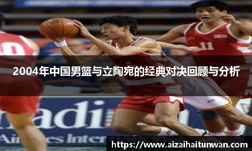 2004年中国男篮与立陶宛的经典对决回顾与分析
