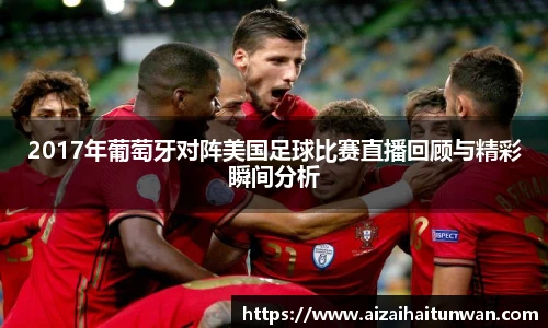 2017年葡萄牙对阵美国足球比赛直播回顾与精彩瞬间分析