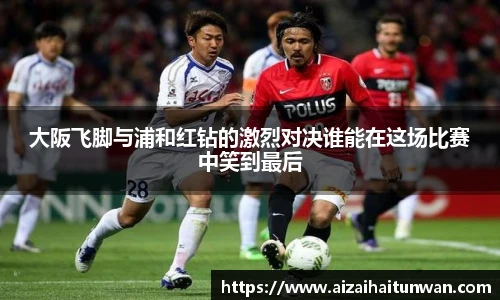 大阪飞脚与浦和红钻的激烈对决谁能在这场比赛中笑到最后