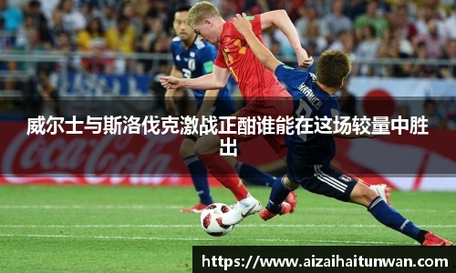 威尔士与斯洛伐克激战正酣谁能在这场较量中胜出